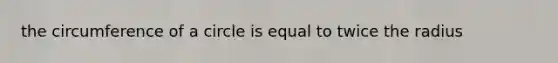 the circumference of a circle is equal to twice the radius