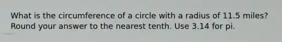 What is the circumference of a circle with a radius of 11.5 miles? Round your answer to the nearest tenth. Use 3.14 for pi.