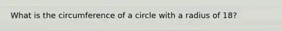 What is the circumference of a circle with a radius of 18?