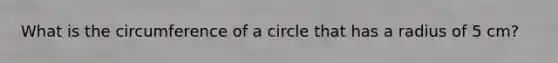 What is the circumference of a circle that has a radius of 5 cm?