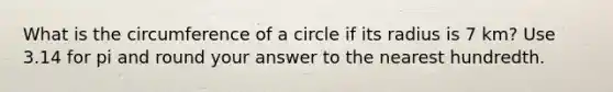 What is the circumference of a circle if its radius is 7 km? Use 3.14 for pi and round your answer to the nearest hundredth.