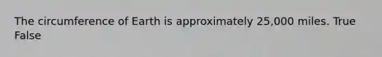 The circumference of Earth is approximately 25,000 miles. True False