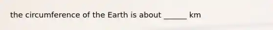 the circumference of the Earth is about ______ km