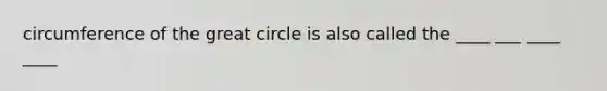 circumference of the great circle is also called the ____ ___ ____ ____