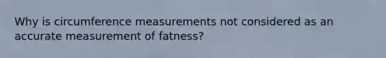 Why is circumference measurements not considered as an accurate measurement of fatness?