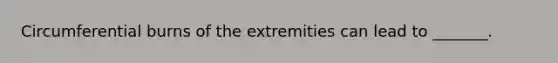 Circumferential burns of the extremities can lead to _______.