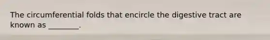 The circumferential folds that encircle the digestive tract are known as ________.