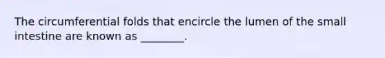 The circumferential folds that encircle the lumen of the small intestine are known as ________.