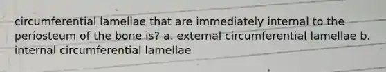 circumferential lamellae that are immediately internal to the periosteum of the bone is? a. external circumferential lamellae b. internal circumferential lamellae