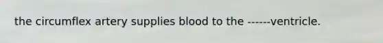 the circumflex artery supplies blood to the ------ventricle.