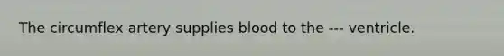 The circumflex artery supplies blood to the --- ventricle.