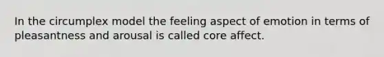 In the circumplex model the feeling aspect of emotion in terms of pleasantness and arousal is called core affect.