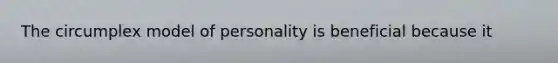 The circumplex model of personality is beneficial because it