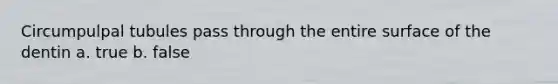 Circumpulpal tubules pass through the entire surface of the dentin a. true b. false