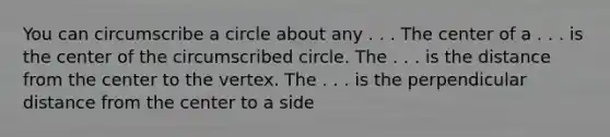 You can circumscribe a circle about any . . . The center of a . . . is the center of the circumscribed circle. The . . . is the distance from the center to the vertex. The . . . is the perpendicular distance from the center to a side