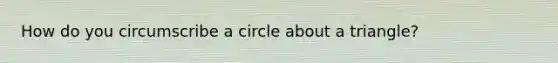 How do you circumscribe a circle about a triangle?