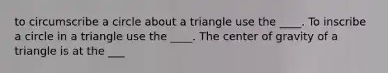 to circumscribe a circle about a triangle use the ____. To inscribe a circle in a triangle use the ____. The center of gravity of a triangle is at the ___