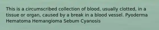 This is a circumscribed collection of blood, usually clotted, in a tissue or organ, caused by a break in a blood vessel. Pyoderma Hematoma Hemangioma Sebum Cyanosis