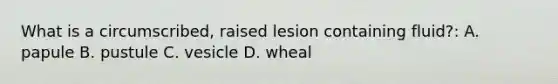 What is a circumscribed, raised lesion containing fluid?: A. papule B. pustule C. vesicle D. wheal