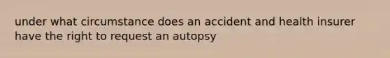 under what circumstance does an accident and health insurer have the right to request an autopsy