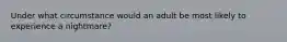 Under what circumstance would an adult be most likely to experience a nightmare?