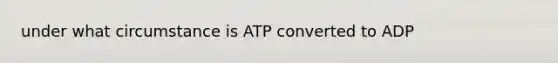 under what circumstance is ATP converted to ADP