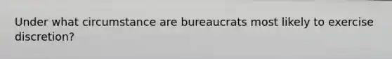 Under what circumstance are bureaucrats most likely to exercise discretion?