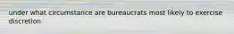 under what circumstance are bureaucrats most likely to exercise discretion