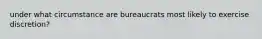 under what circumstance are bureaucrats most likely to exercise discretion?