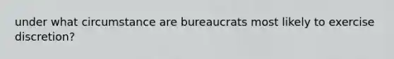 under what circumstance are bureaucrats most likely to exercise discretion?