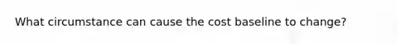 What circumstance can cause the cost baseline to change?