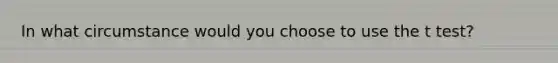 In what circumstance would you choose to use the t test?