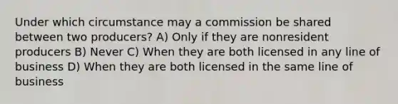 Under which circumstance may a commission be shared between two producers? A) Only if they are nonresident producers B) Never C) When they are both licensed in any line of business D) When they are both licensed in the same line of business