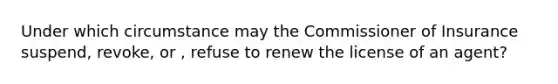 Under which circumstance may the Commissioner of Insurance suspend, revoke, or , refuse to renew the license of an agent?