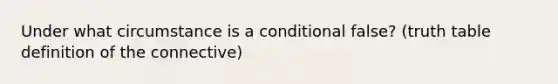 Under what circumstance is a conditional false? (truth table definition of the connective)