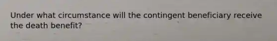 Under what circumstance will the contingent beneficiary receive the death benefit?