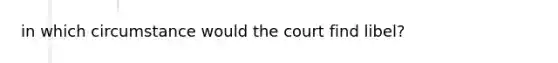 in which circumstance would the court find libel?