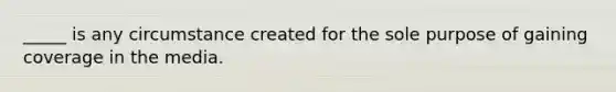 _____ is any circumstance created for the sole purpose of gaining coverage in the media.