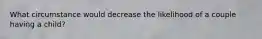 What circumstance would decrease the likelihood of a couple having a child?