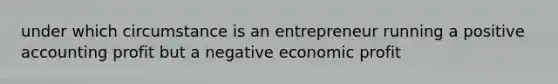 under which circumstance is an entrepreneur running a positive accounting profit but a negative economic profit