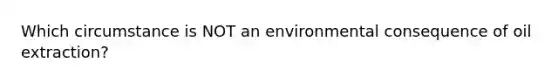 Which circumstance is NOT an environmental consequence of oil extraction?