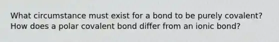 What circumstance must exist for a bond to be purely covalent? How does a polar covalent bond differ from an ionic bond?