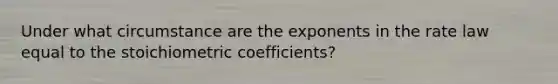 Under what circumstance are the exponents in the rate law equal to the stoichiometric coefficients?