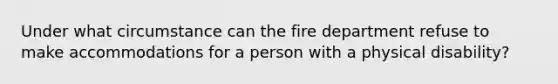 Under what circumstance can the fire department refuse to make accommodations for a person with a physical disability?