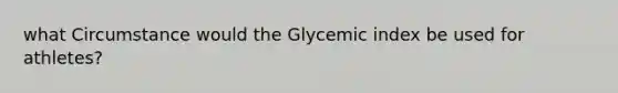 what Circumstance would the Glycemic index be used for athletes?