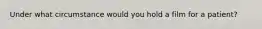 Under what circumstance would you hold a film for a patient?