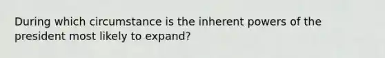 During which circumstance is the inherent powers of the president most likely to expand?