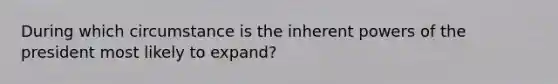 During which circumstance is the inherent <a href='https://www.questionai.com/knowledge/kKSx9oT84t-powers-of' class='anchor-knowledge'>powers of</a> the president most likely to expand?​