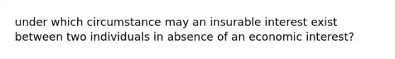 under which circumstance may an insurable interest exist between two individuals in absence of an economic interest?