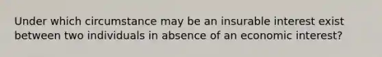 Under which circumstance may be an insurable interest exist between two individuals in absence of an economic interest?